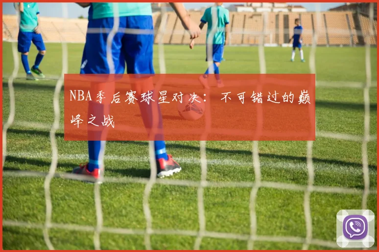 NBA季后赛球星对决:不可错过的巅峰之战