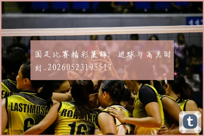 国足比赛精彩集锦：进球与高光时刻_20260523195517