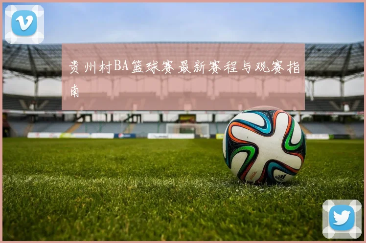 贵州村BA篮球赛最新赛程与观赛指南