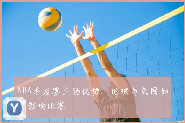 NBA季后赛主场优势：地理与氛围如何影响比赛