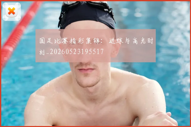 国足比赛精彩集锦：进球与高光时刻_20260523195517