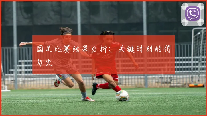 国足比赛结果分析：关键时刻的得与失