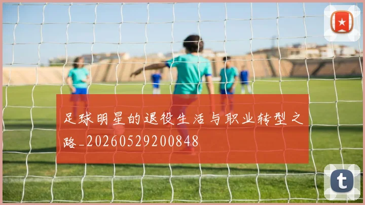 足球明星的退役生活与职业转型之路_20260529200848