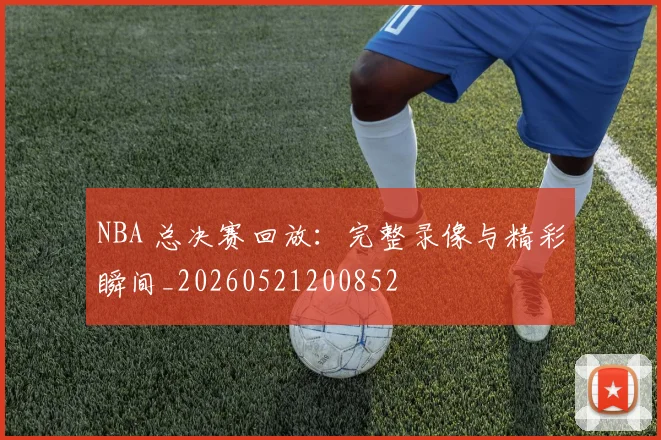 NBA 总决赛回放:完整录像与精彩瞬间_20260521200852
