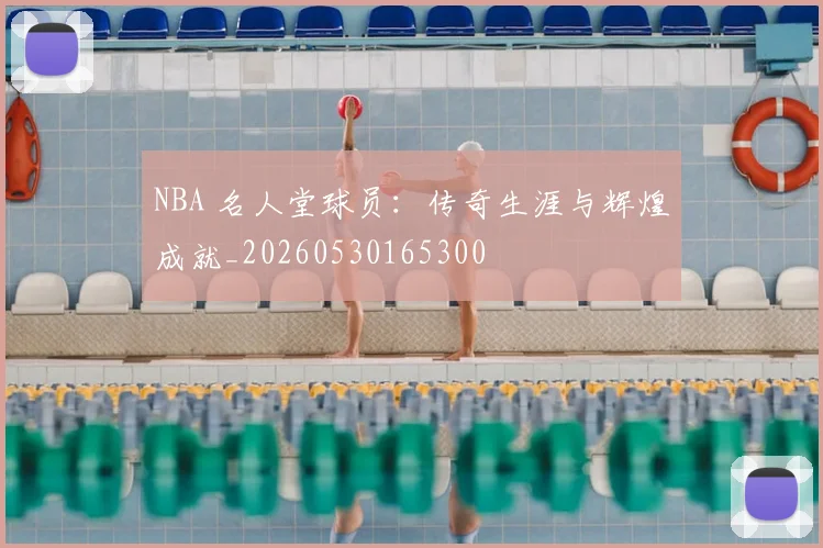 NBA 名人堂球员:传奇生涯与辉煌成就_20260530165300