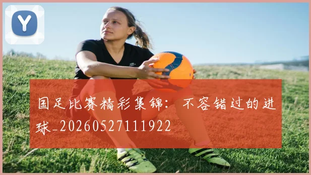 国足比赛精彩集锦：不容错过的进球_20260527111922