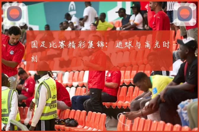 国足比赛精彩集锦：进球与高光时刻
