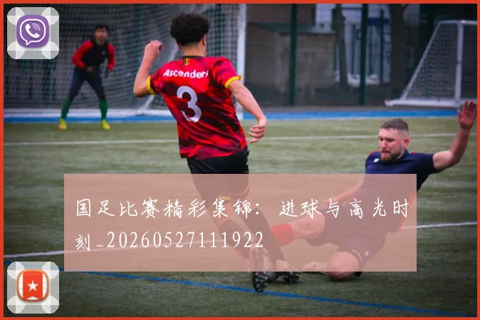 国足比赛精彩集锦：进球与高光时刻_20260527111922