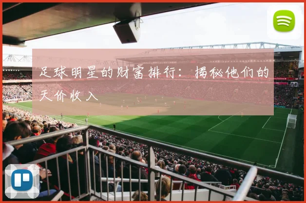 足球明星的财富排行：揭秘他们的天价收入