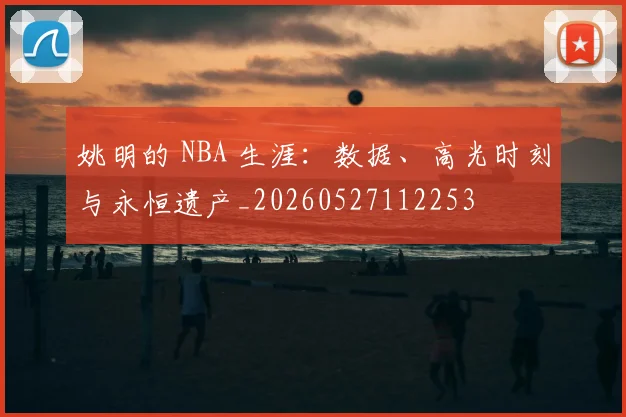 姚明的 NBA 生涯:数据、高光时刻与永恒遗产_20260527112253
