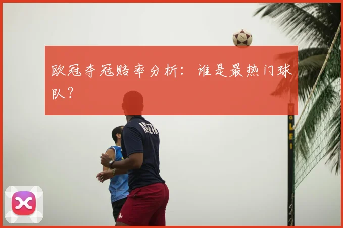 欧冠夺冠赔率分析：谁是最热门球队？