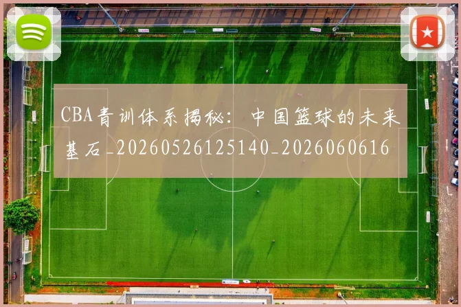 CBA青训体系揭秘:中国篮球的未来基石_20260526125140_20260606165321