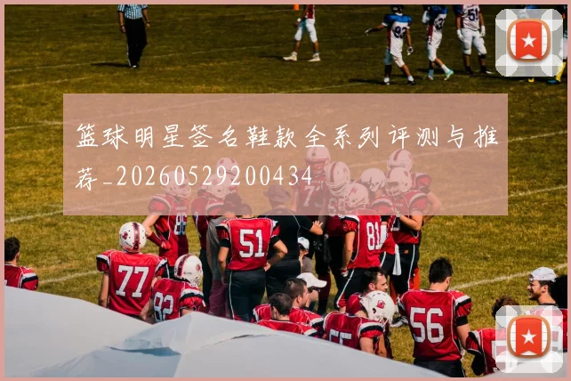 篮球明星签名鞋款全系列评测与推荐_20260529200434