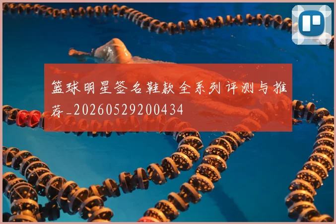 篮球明星签名鞋款全系列评测与推荐_20260529200434