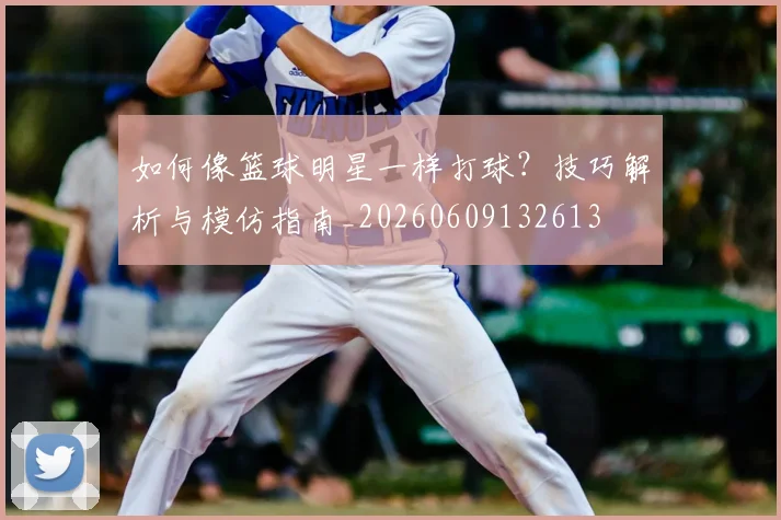如何像篮球明星一样打球？技巧解析与模仿指南_20260609132613