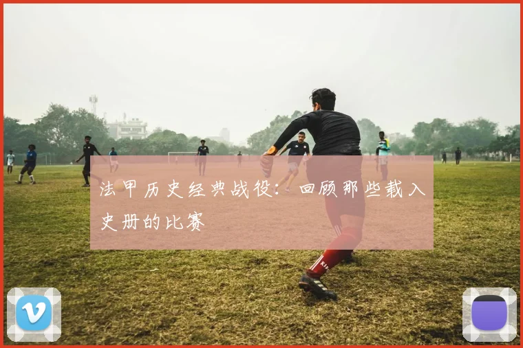 法甲历史经典战役：回顾那些载入史册的比赛