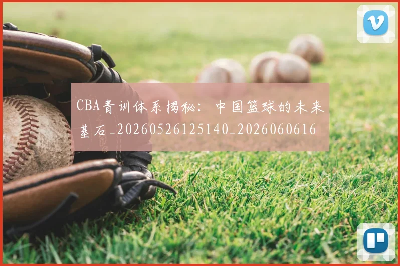CBA青训体系揭秘：中国篮球的未来基石_20260526125140_20260606165321