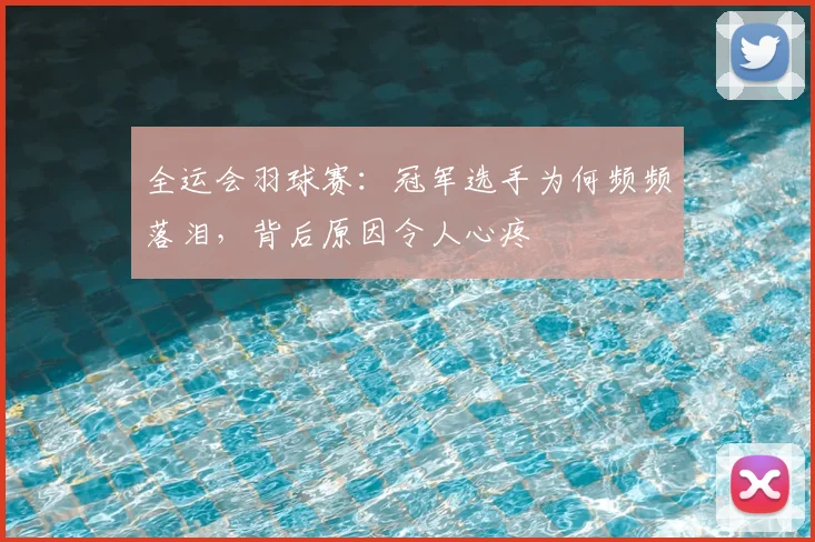 全运会羽球赛:冠军选手为何频频落泪,背后原因令人心疼