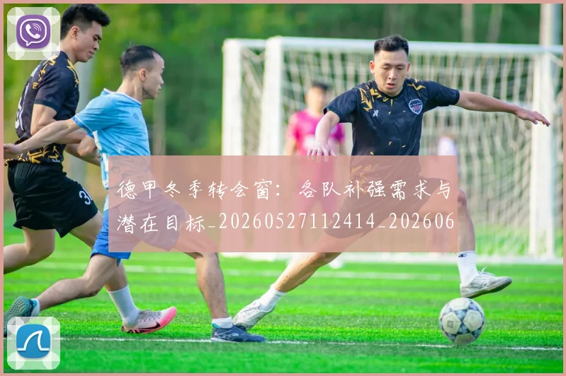 德甲冬季转会窗:各队补强需求与潜在目标_20260527112414_20260609190836