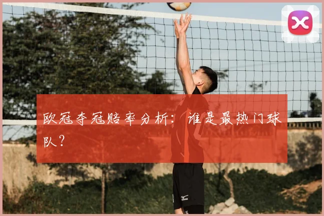 欧冠夺冠赔率分析：谁是最热门球队？