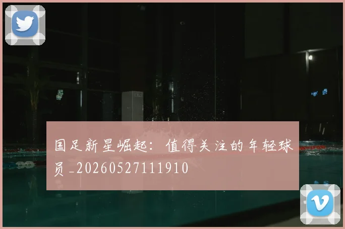 国足新星崛起：值得关注的年轻球员_20260527111910